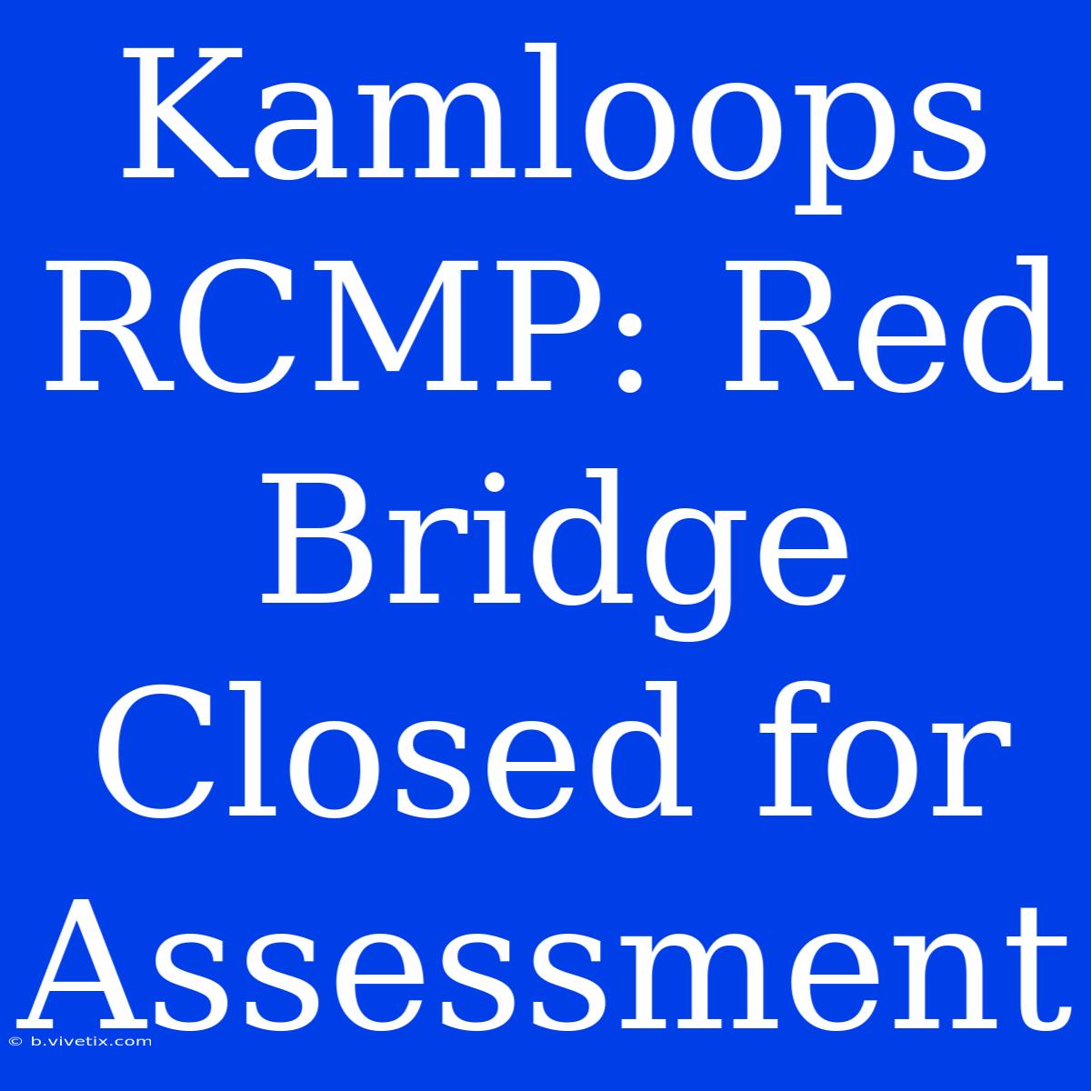 Kamloops RCMP: Red Bridge Closed For Assessment