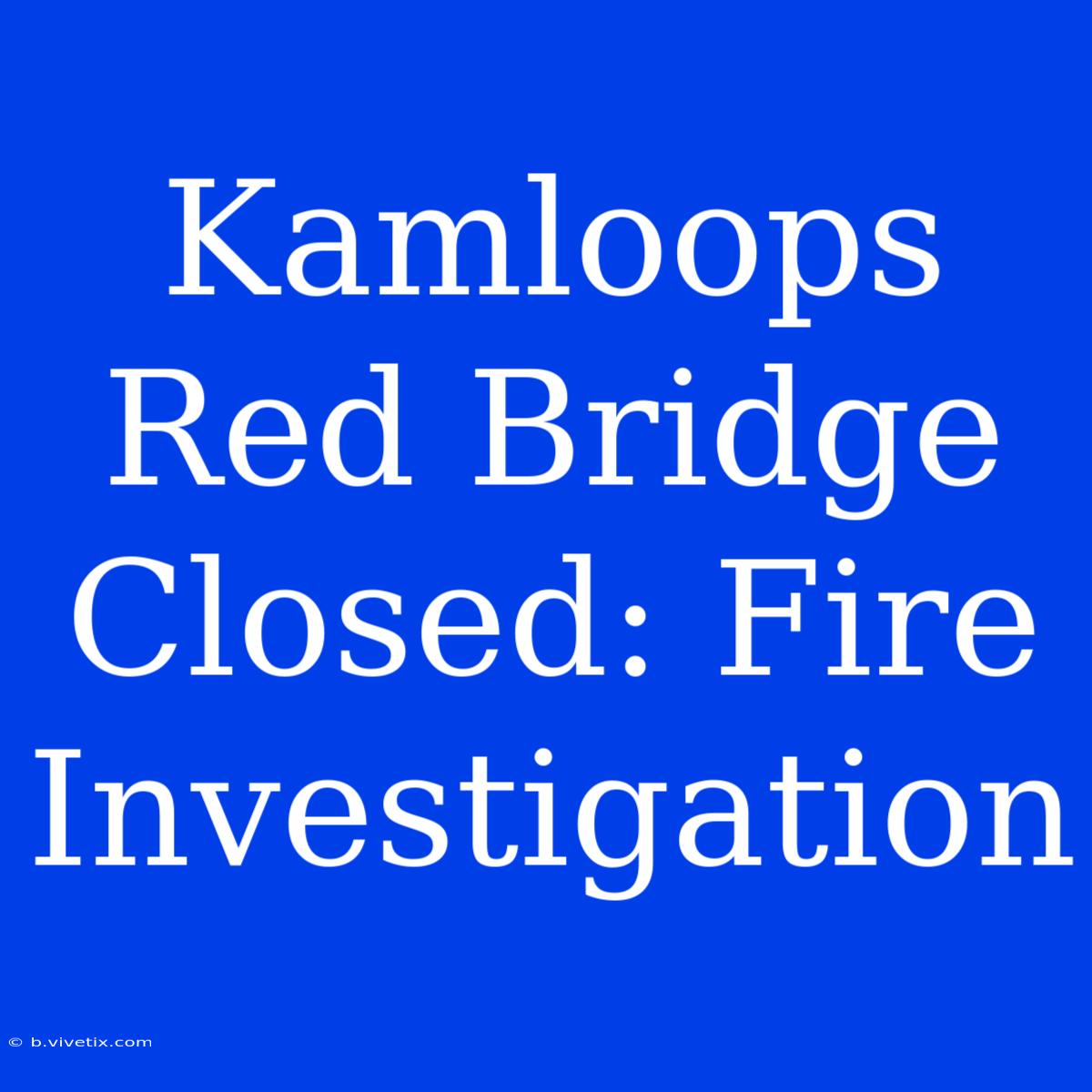 Kamloops Red Bridge Closed: Fire Investigation