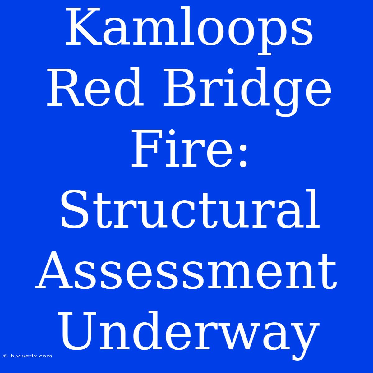 Kamloops Red Bridge Fire: Structural Assessment Underway