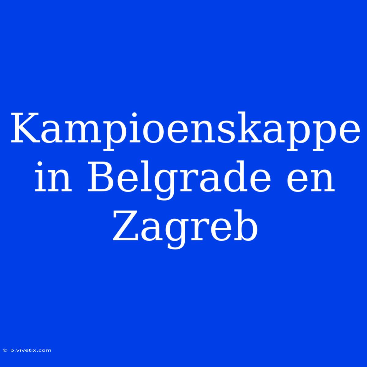 Kampioenskappe In Belgrade En Zagreb