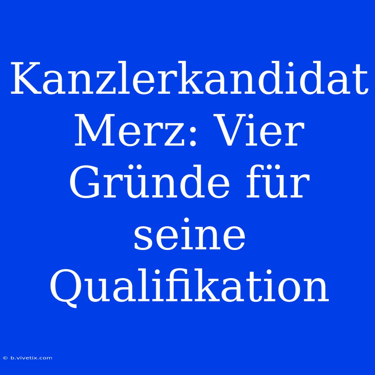 Kanzlerkandidat Merz: Vier Gründe Für Seine Qualifikation 