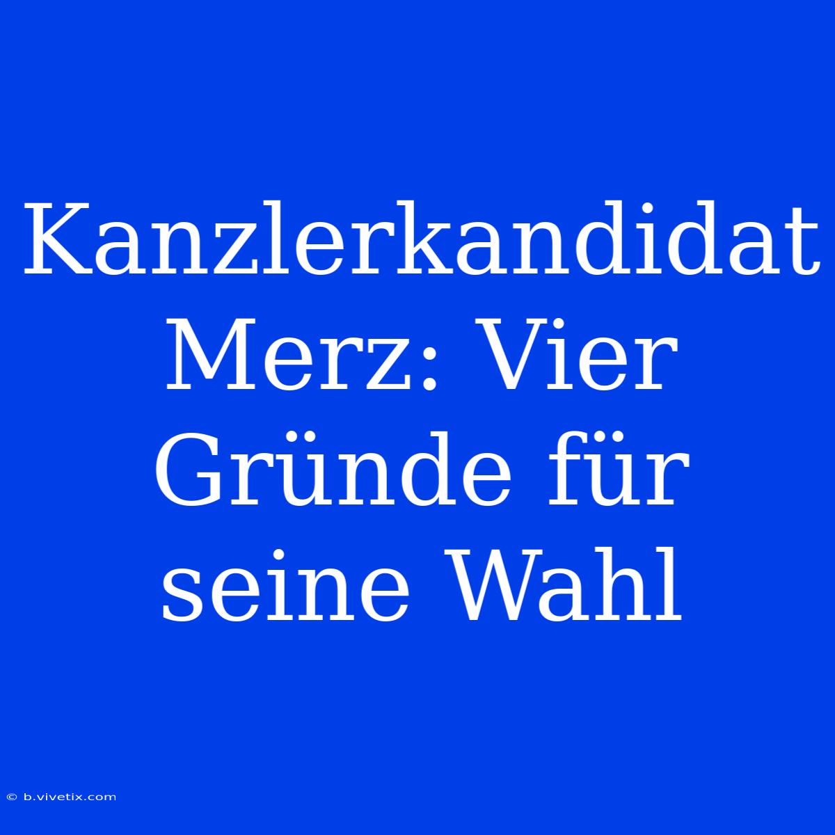 Kanzlerkandidat Merz: Vier Gründe Für Seine Wahl