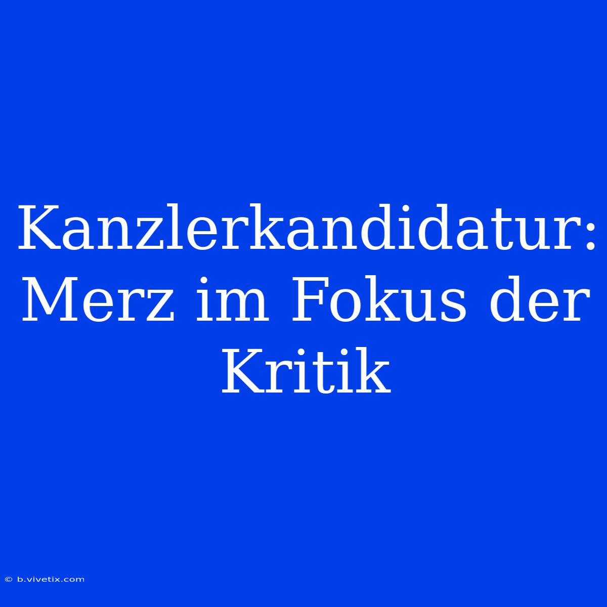 Kanzlerkandidatur: Merz Im Fokus Der Kritik