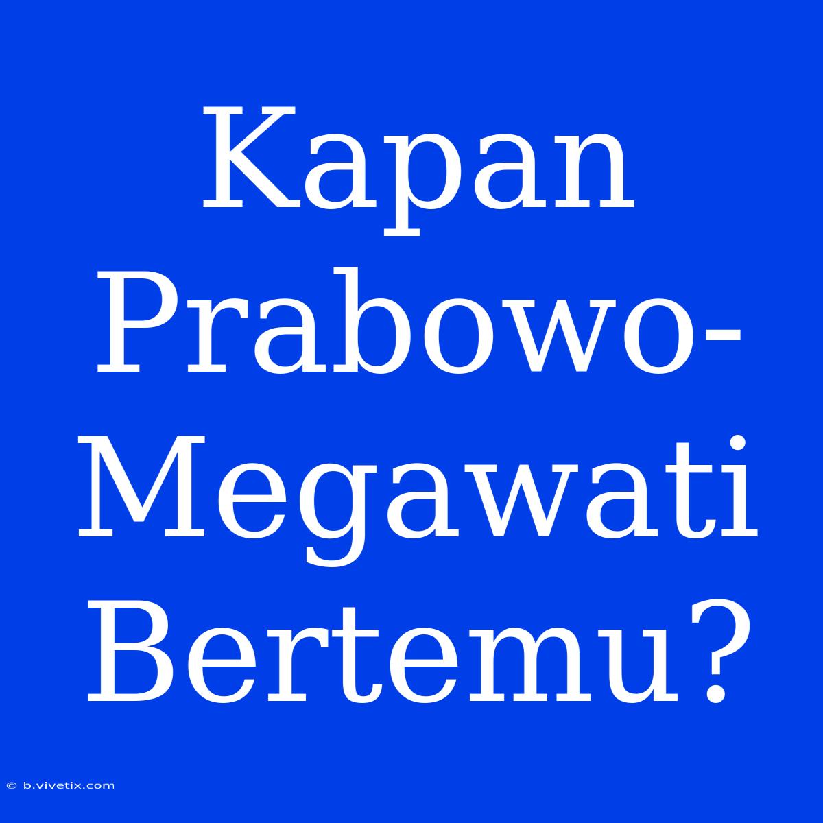 Kapan Prabowo-Megawati Bertemu?