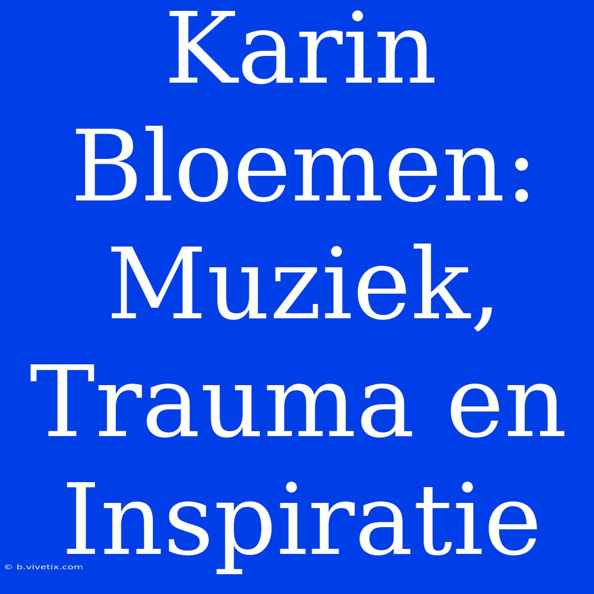 Karin Bloemen: Muziek, Trauma En Inspiratie