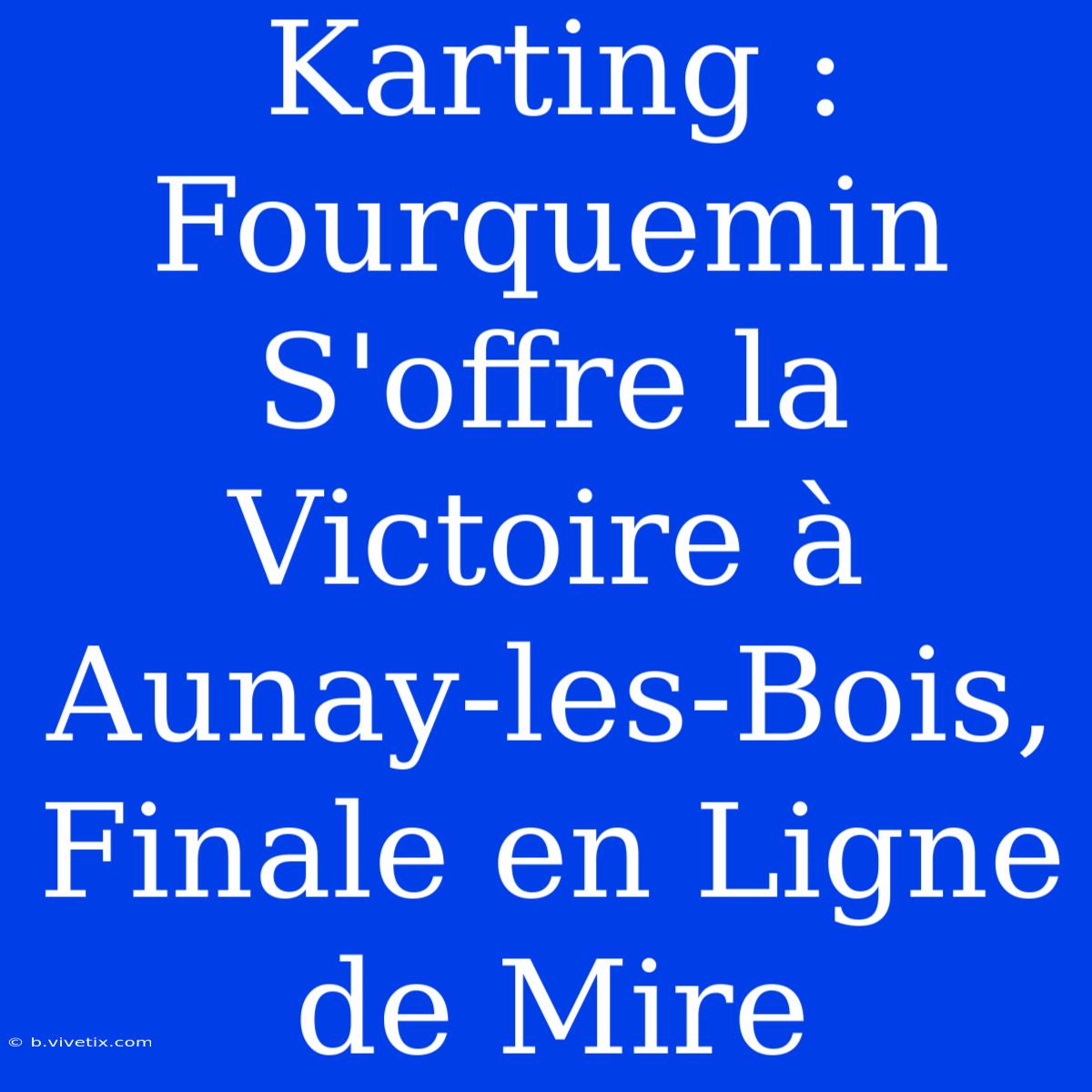 Karting : Fourquemin S'offre La Victoire À Aunay-les-Bois, Finale En Ligne De Mire