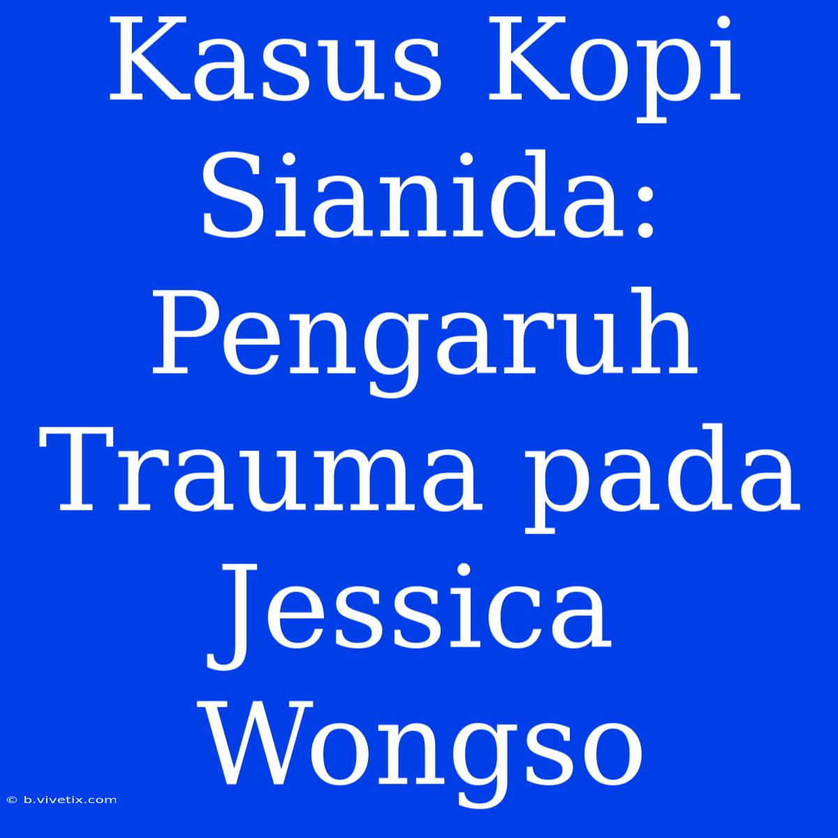 Kasus Kopi Sianida: Pengaruh Trauma Pada Jessica Wongso 