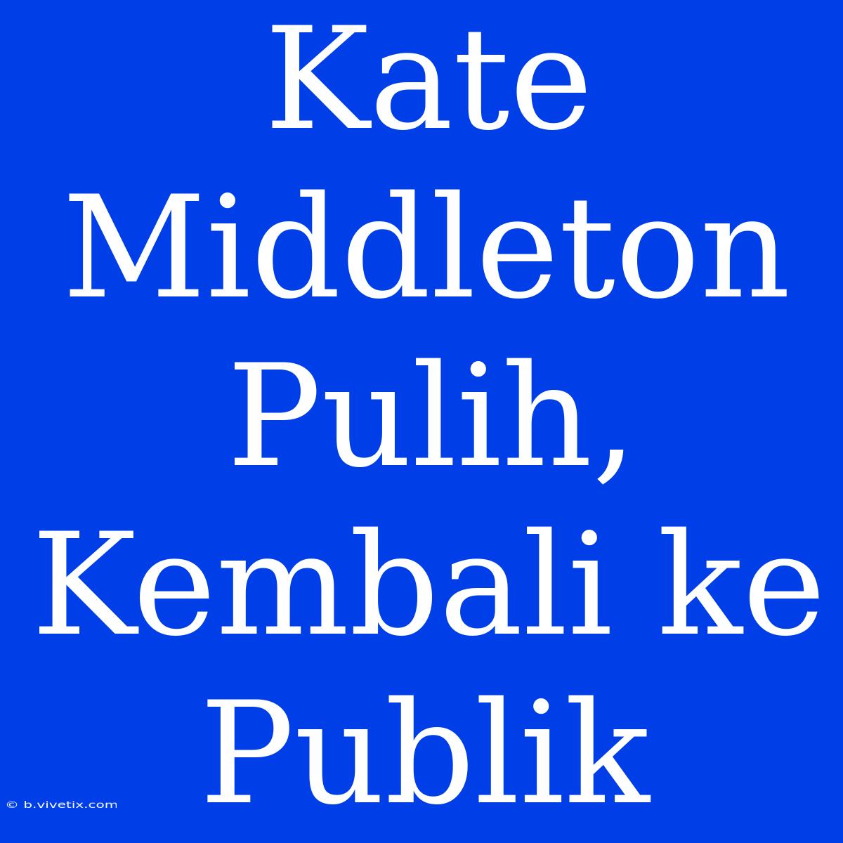 Kate Middleton Pulih, Kembali Ke Publik 