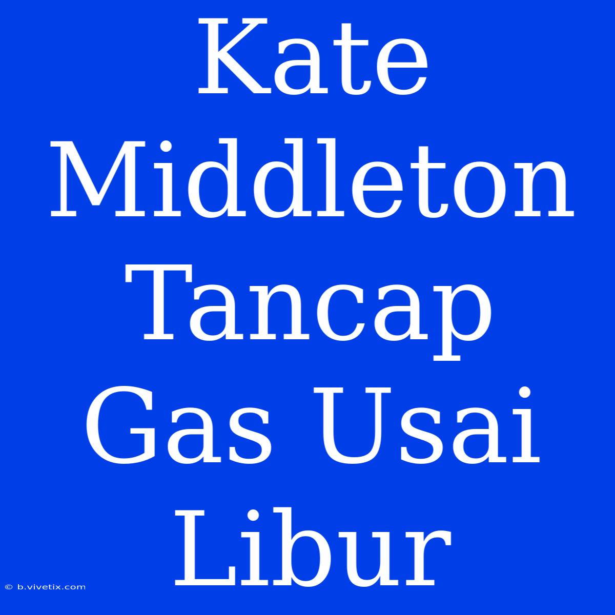 Kate Middleton Tancap Gas Usai Libur