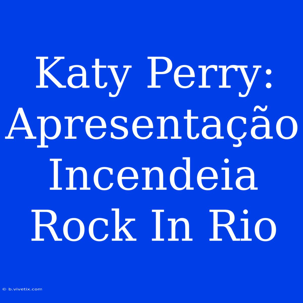 Katy Perry: Apresentação Incendeia Rock In Rio 