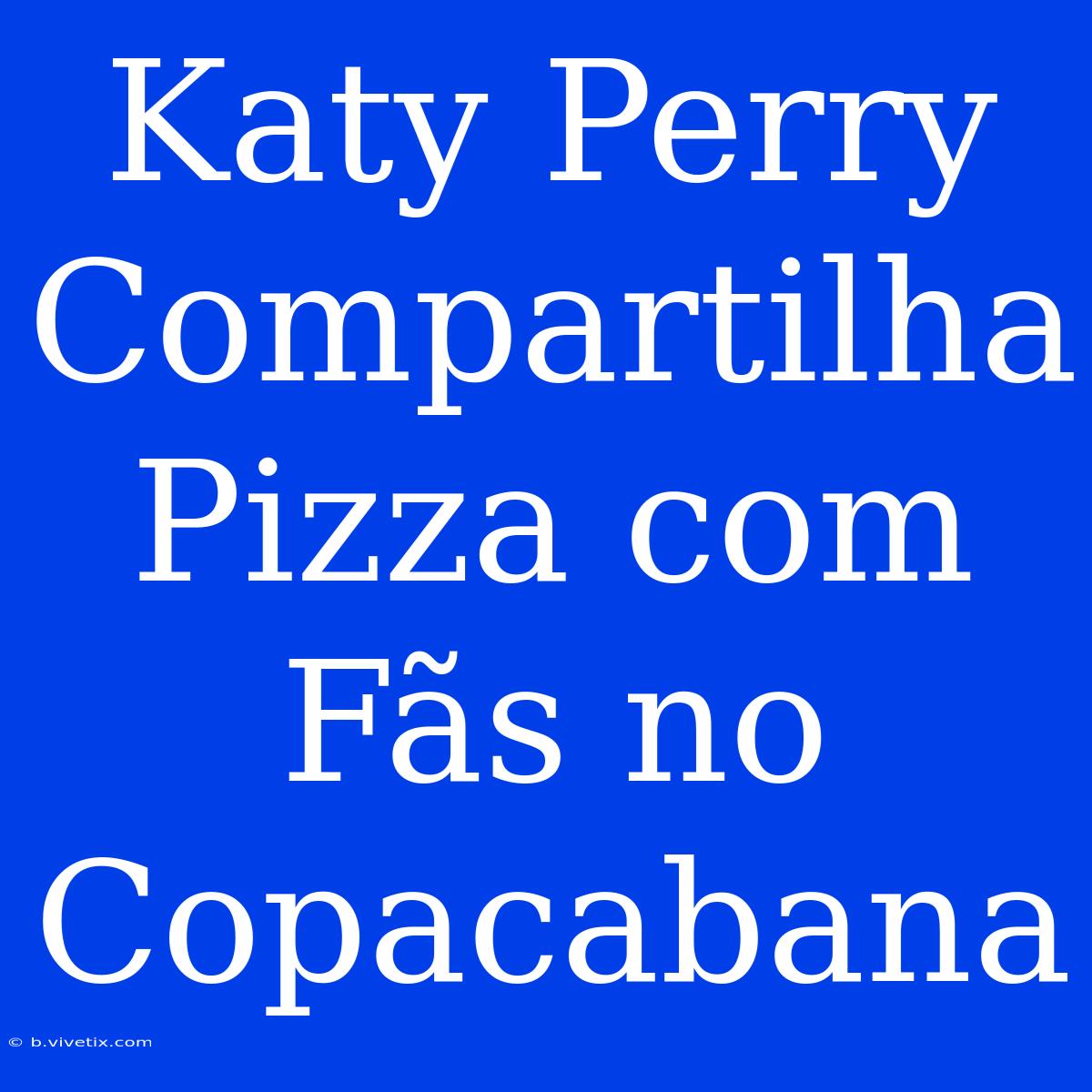 Katy Perry Compartilha Pizza Com Fãs No Copacabana