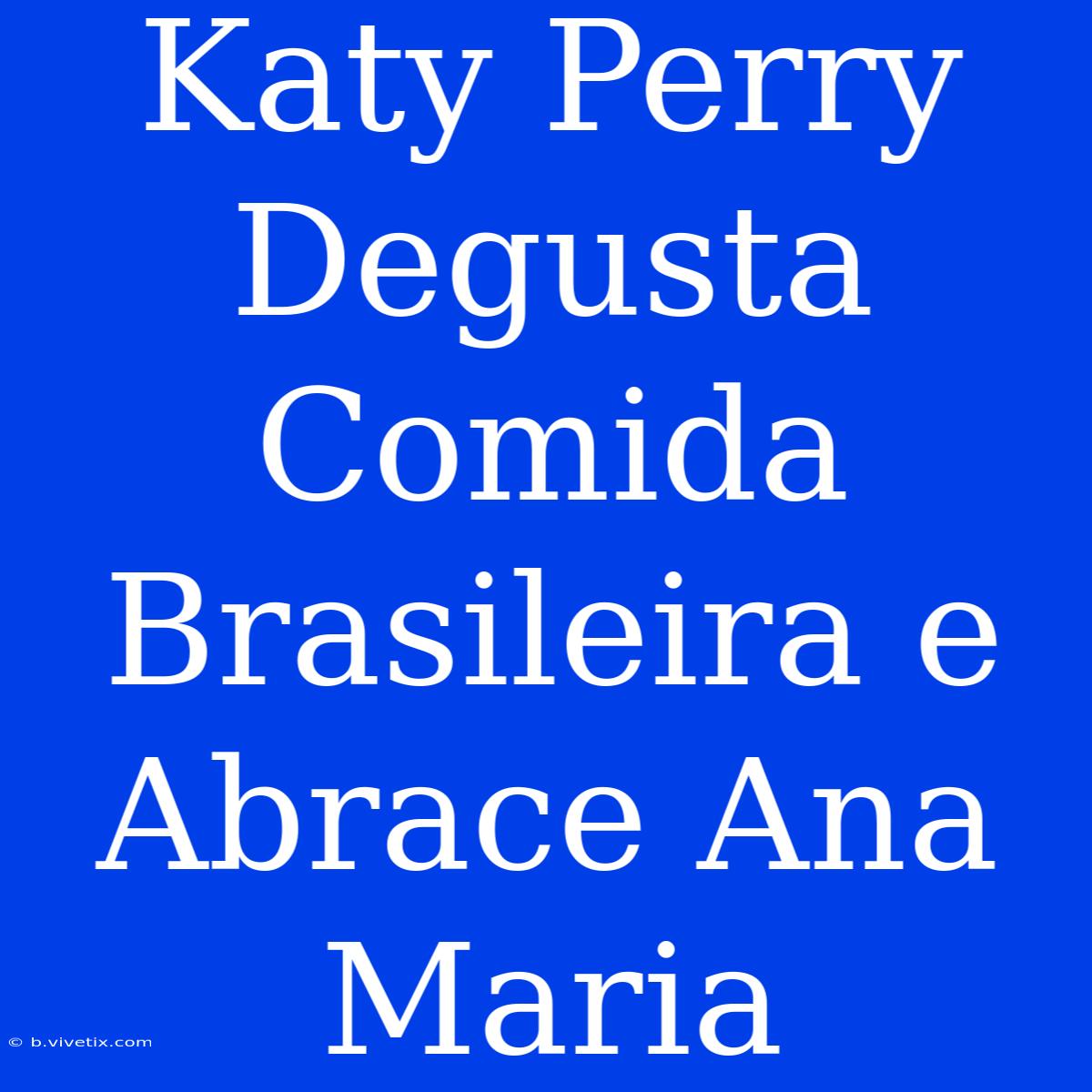 Katy Perry Degusta Comida Brasileira E Abrace Ana Maria