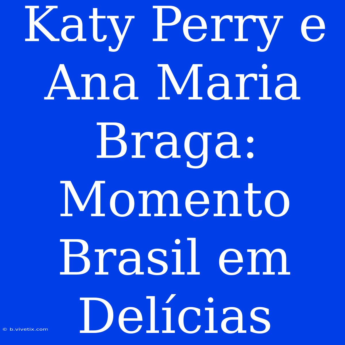 Katy Perry E Ana Maria Braga: Momento Brasil Em Delícias