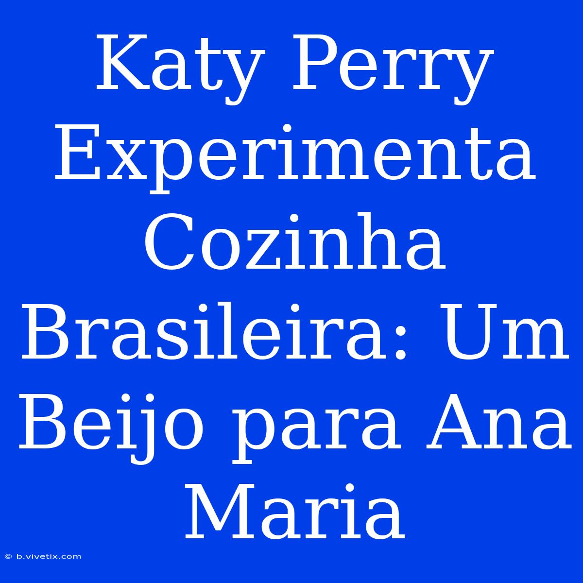 Katy Perry Experimenta Cozinha Brasileira: Um Beijo Para Ana Maria