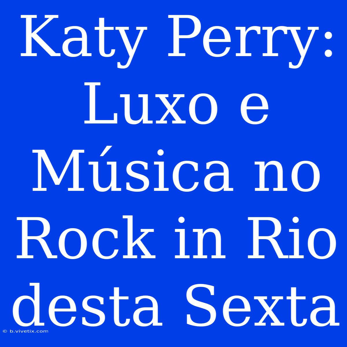 Katy Perry: Luxo E Música No Rock In Rio Desta Sexta