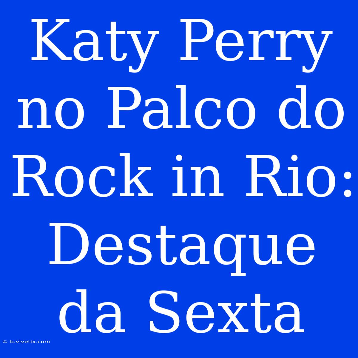 Katy Perry No Palco Do Rock In Rio: Destaque Da Sexta