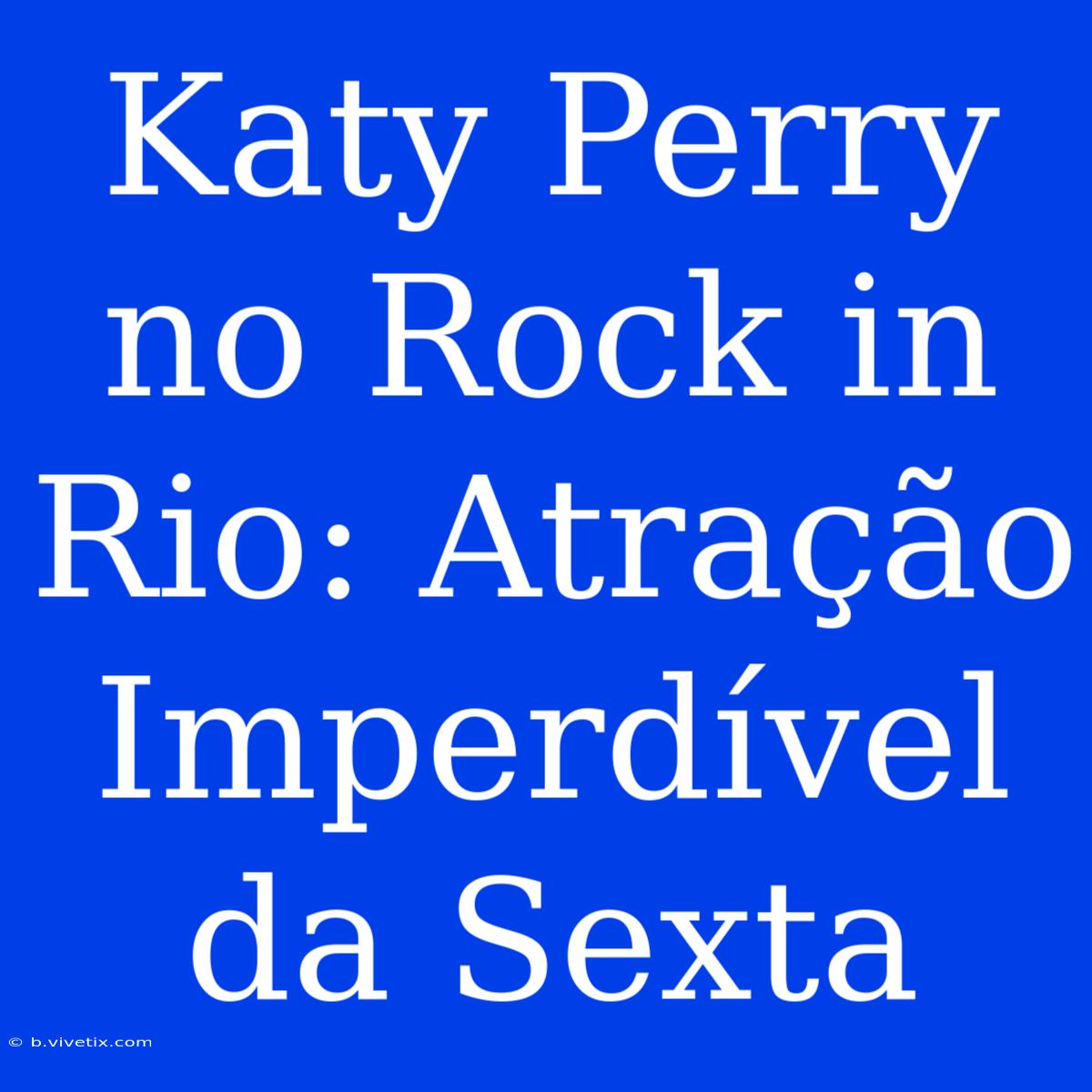 Katy Perry No Rock In Rio: Atração Imperdível Da Sexta