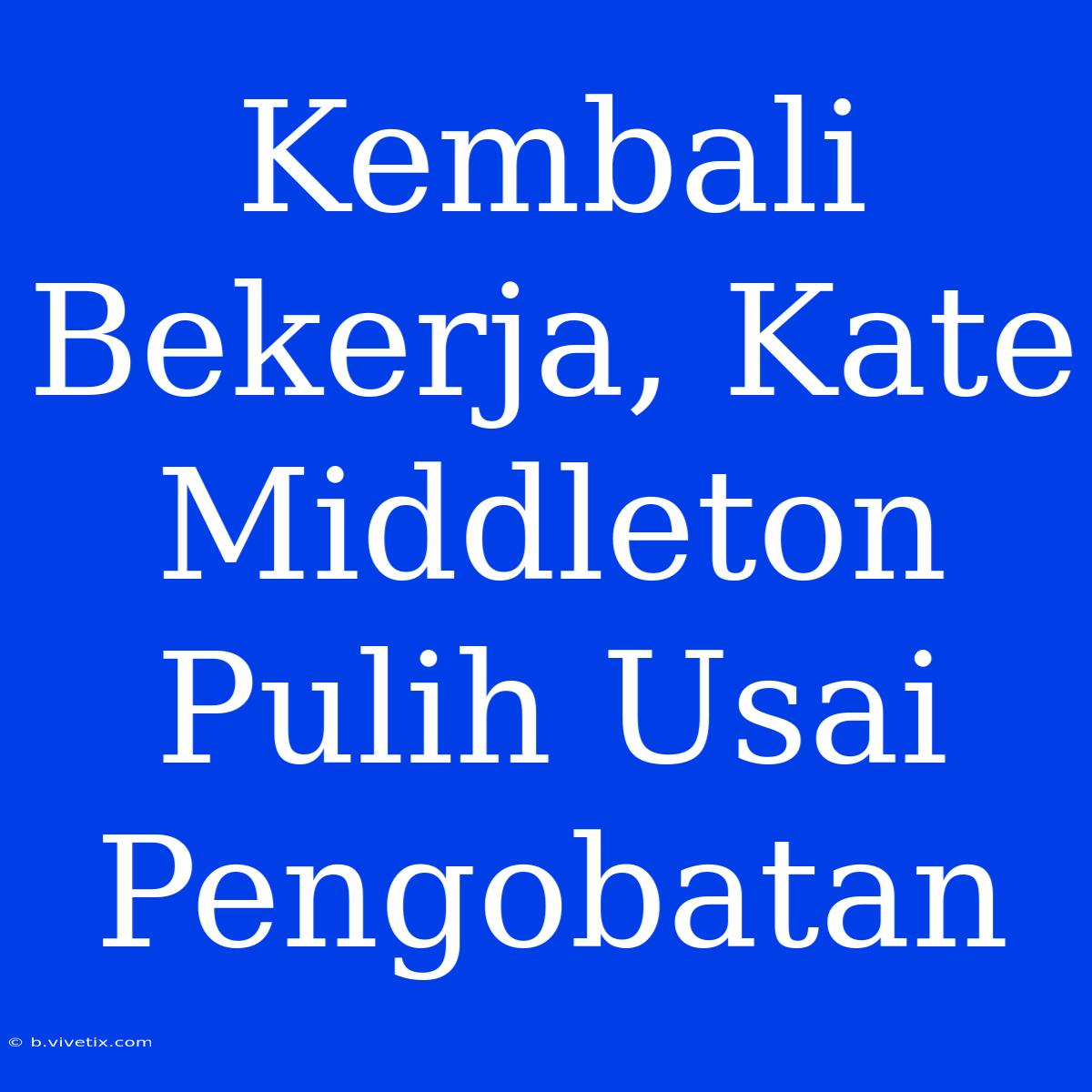 Kembali Bekerja, Kate Middleton Pulih Usai Pengobatan