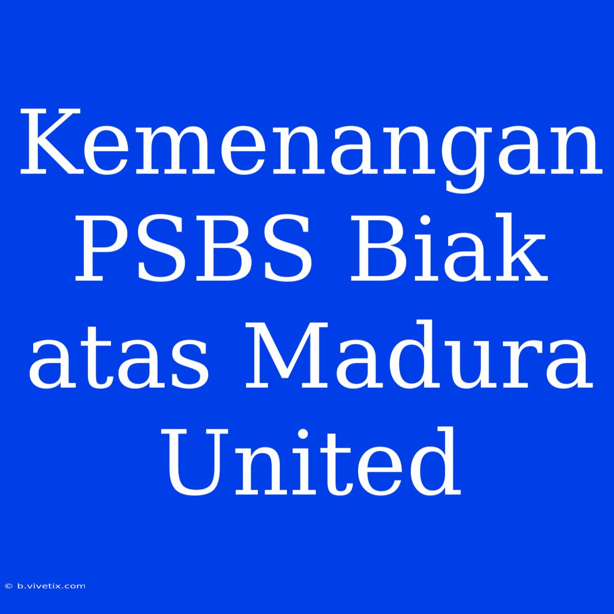 Kemenangan PSBS Biak Atas Madura United