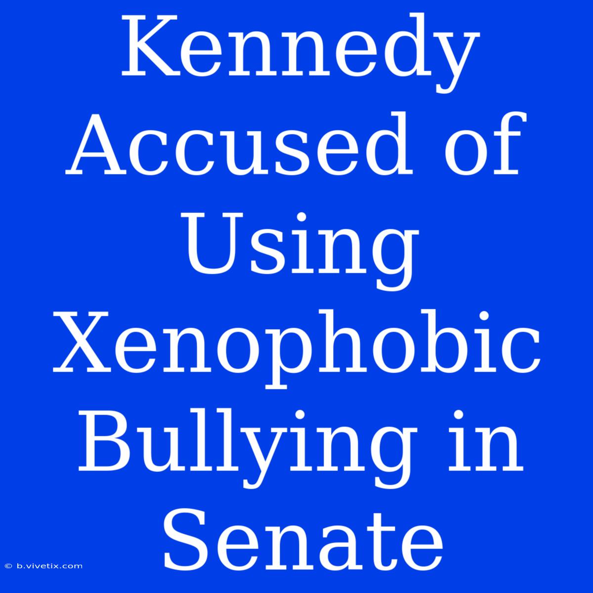 Kennedy Accused Of Using Xenophobic Bullying In Senate