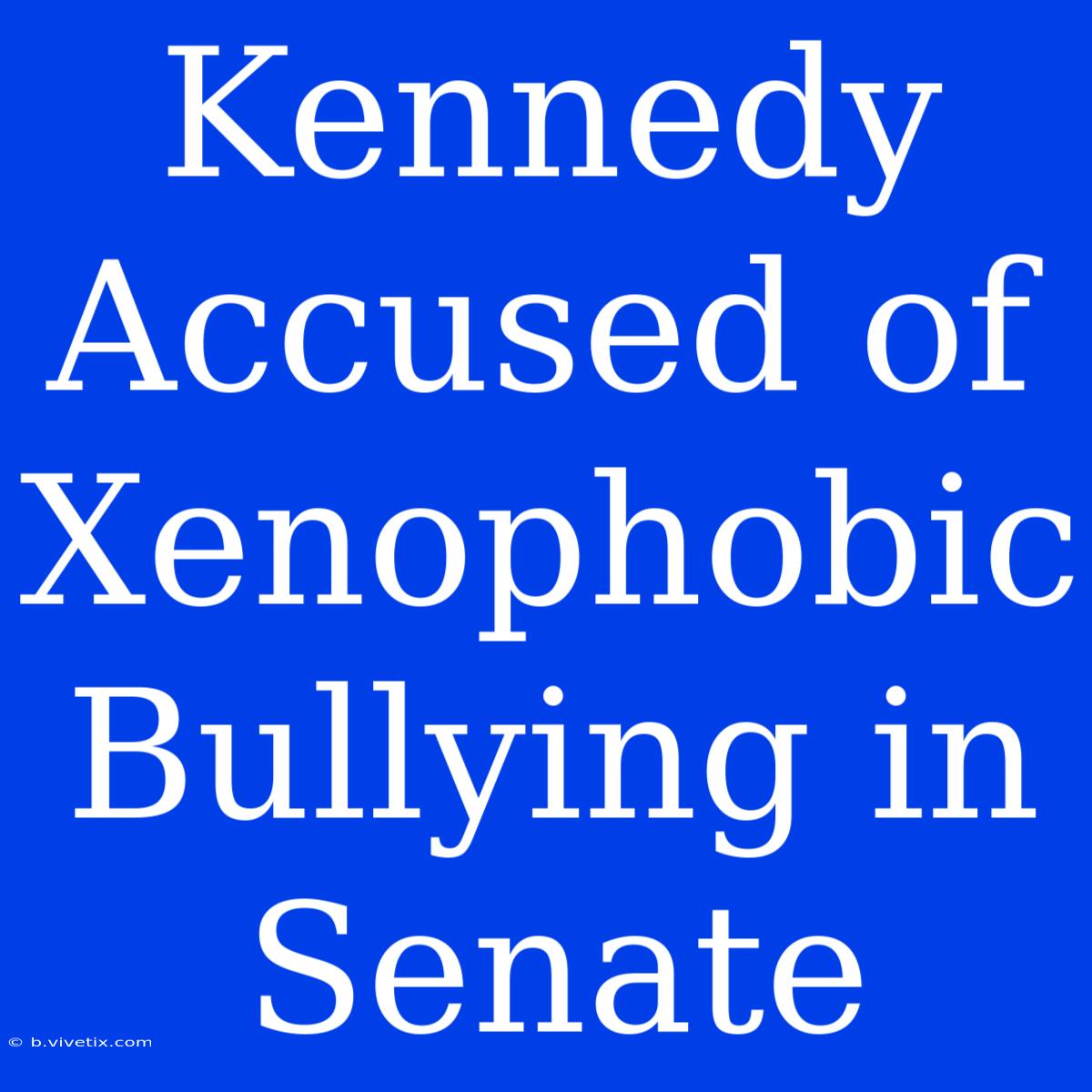 Kennedy Accused Of Xenophobic Bullying In Senate