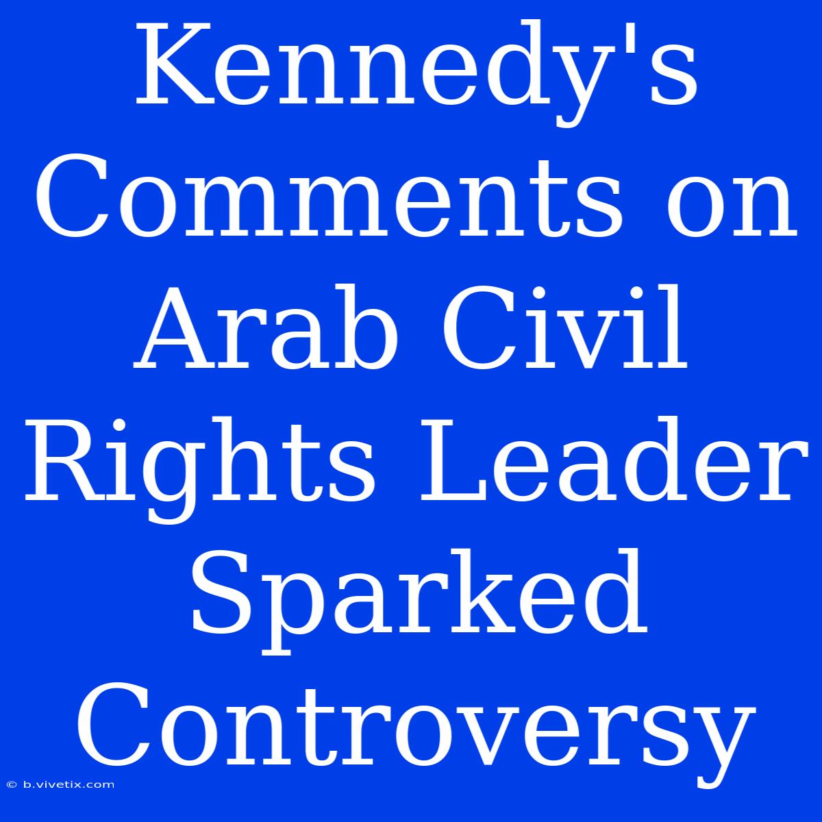 Kennedy's Comments On Arab Civil Rights Leader Sparked Controversy