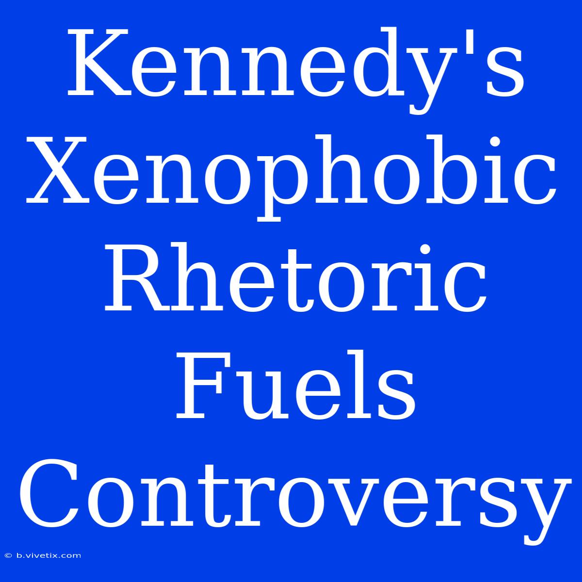 Kennedy's Xenophobic Rhetoric Fuels Controversy