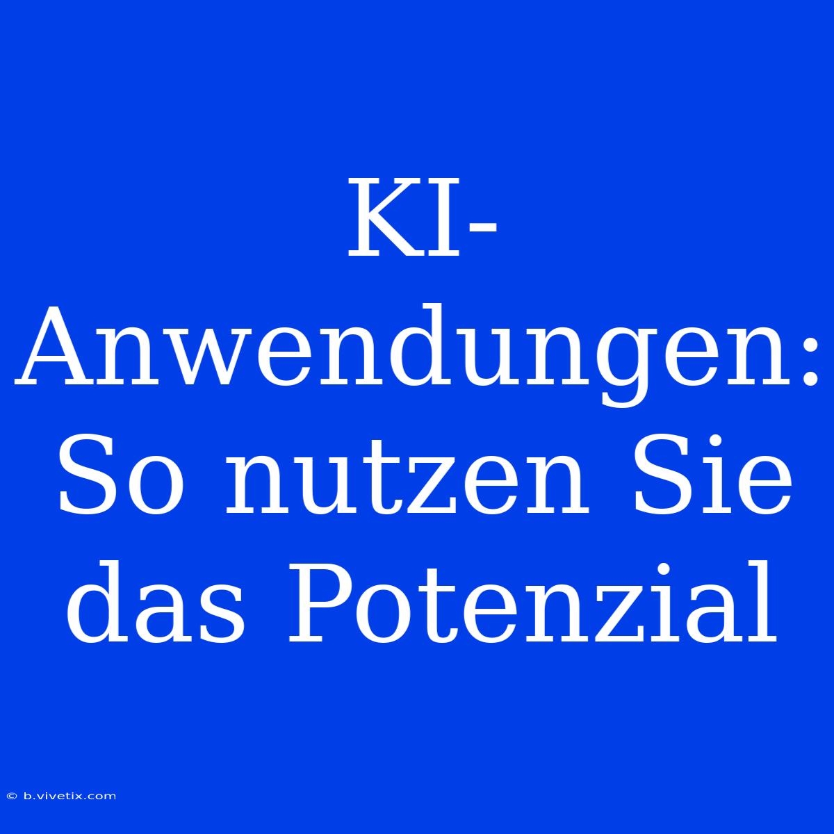 KI-Anwendungen: So Nutzen Sie Das Potenzial