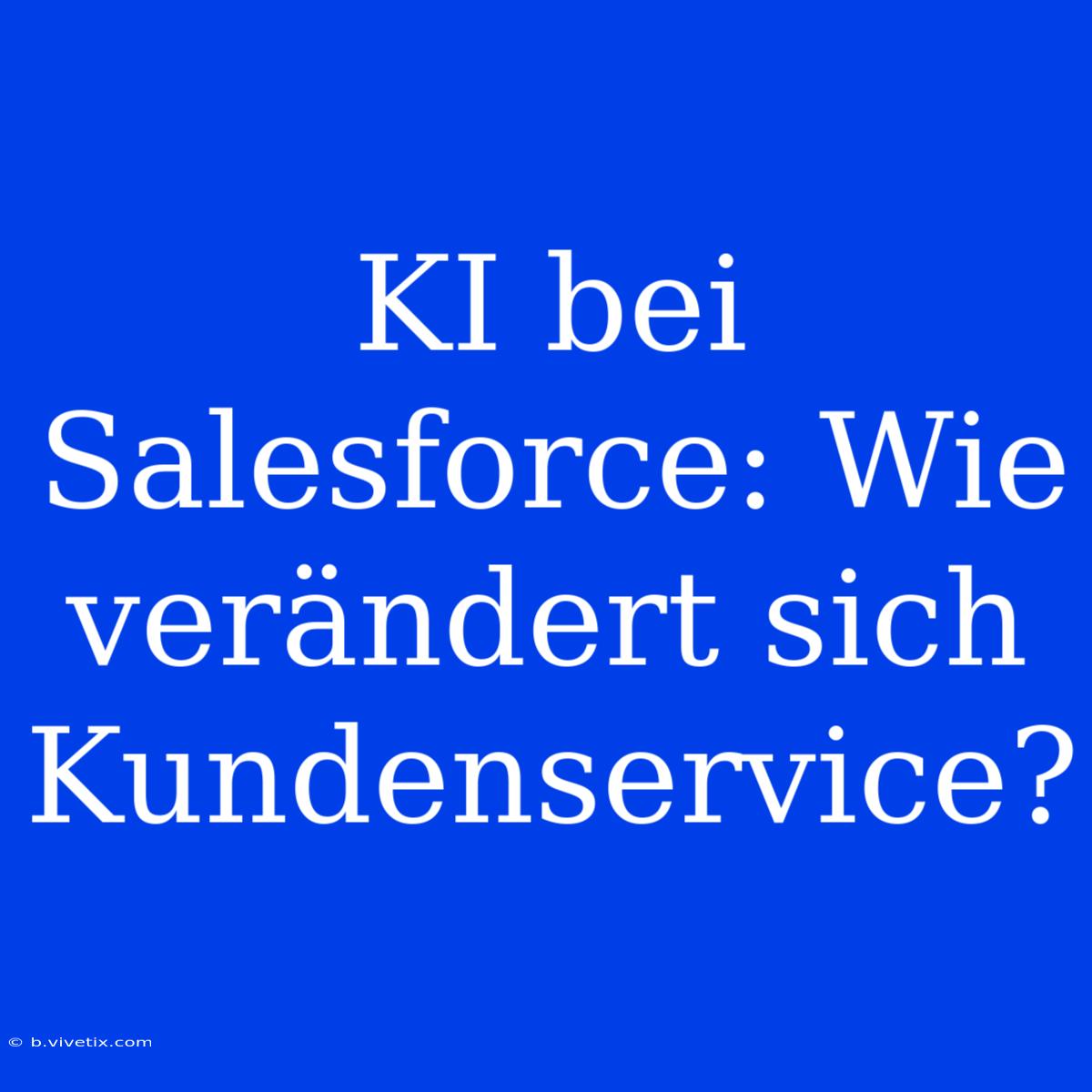 KI Bei Salesforce: Wie Verändert Sich Kundenservice?