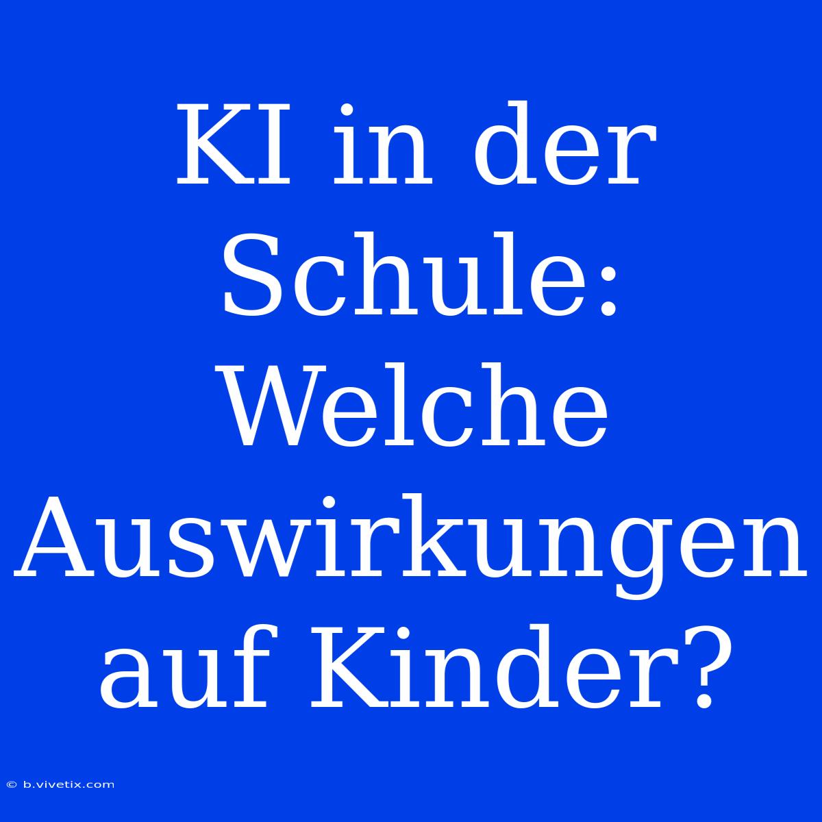 KI In Der Schule:  Welche Auswirkungen Auf Kinder?