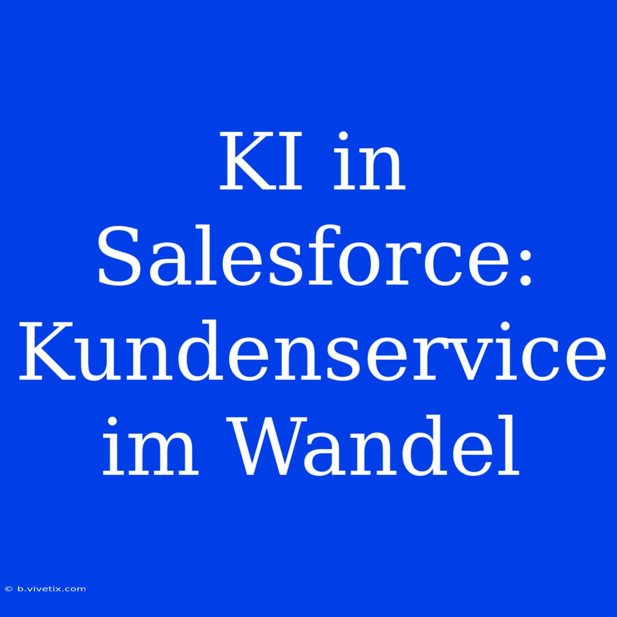 KI In Salesforce: Kundenservice Im Wandel