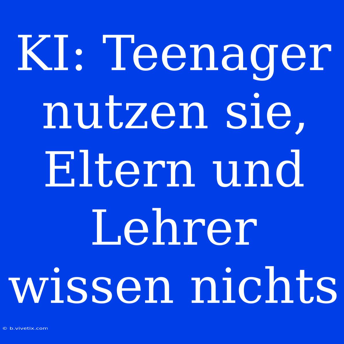 KI: Teenager Nutzen Sie, Eltern Und Lehrer Wissen Nichts