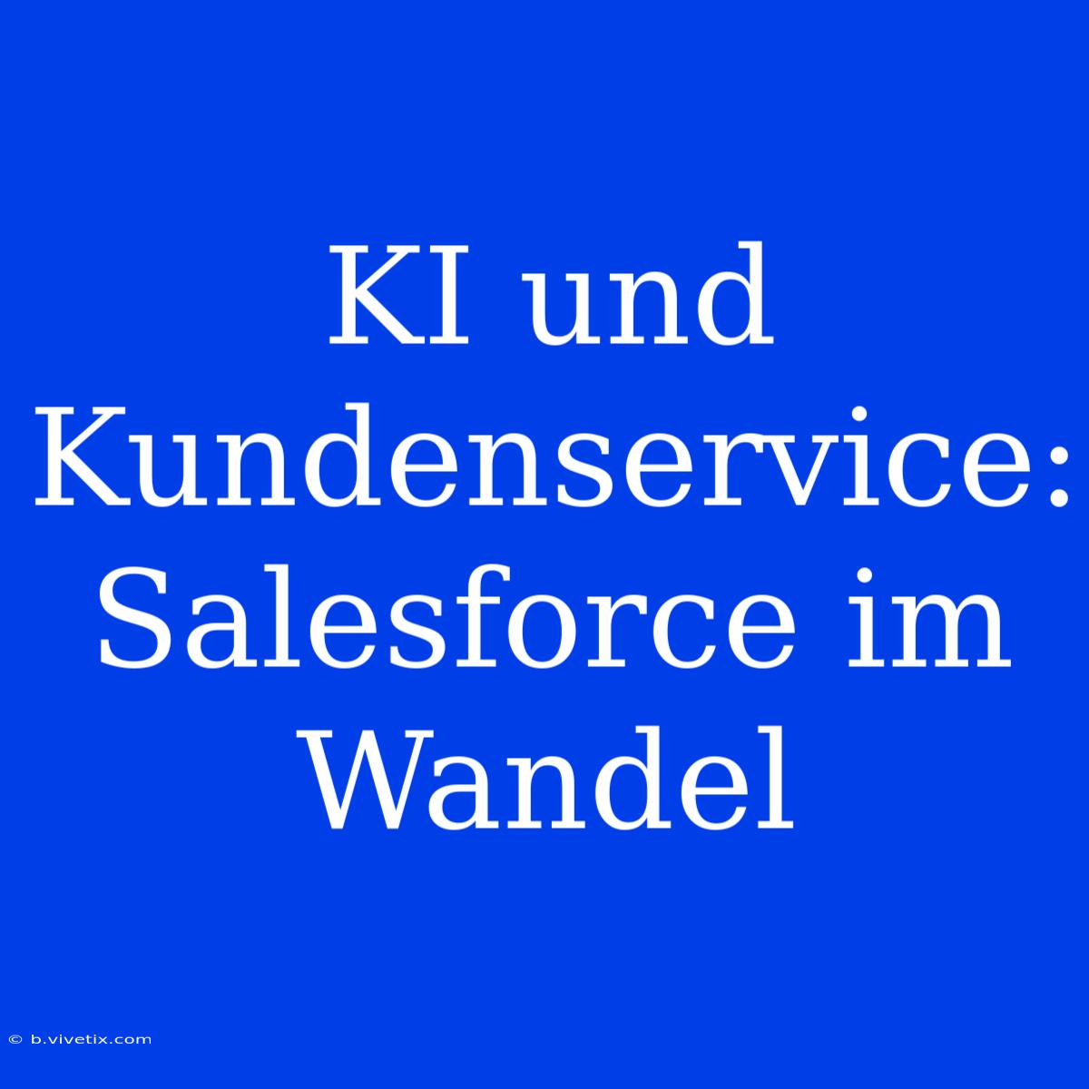 KI Und Kundenservice: Salesforce Im Wandel