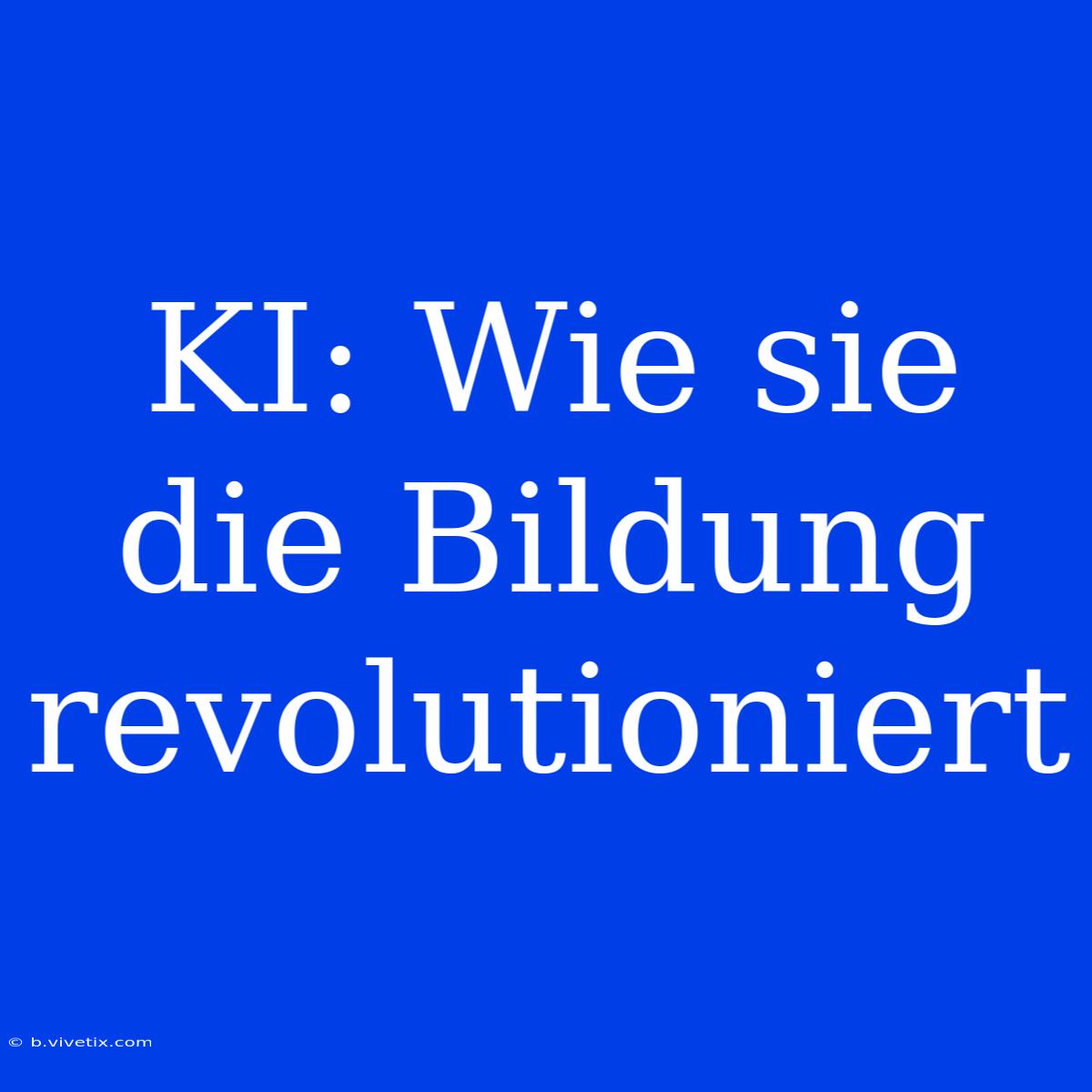 KI: Wie Sie Die Bildung Revolutioniert