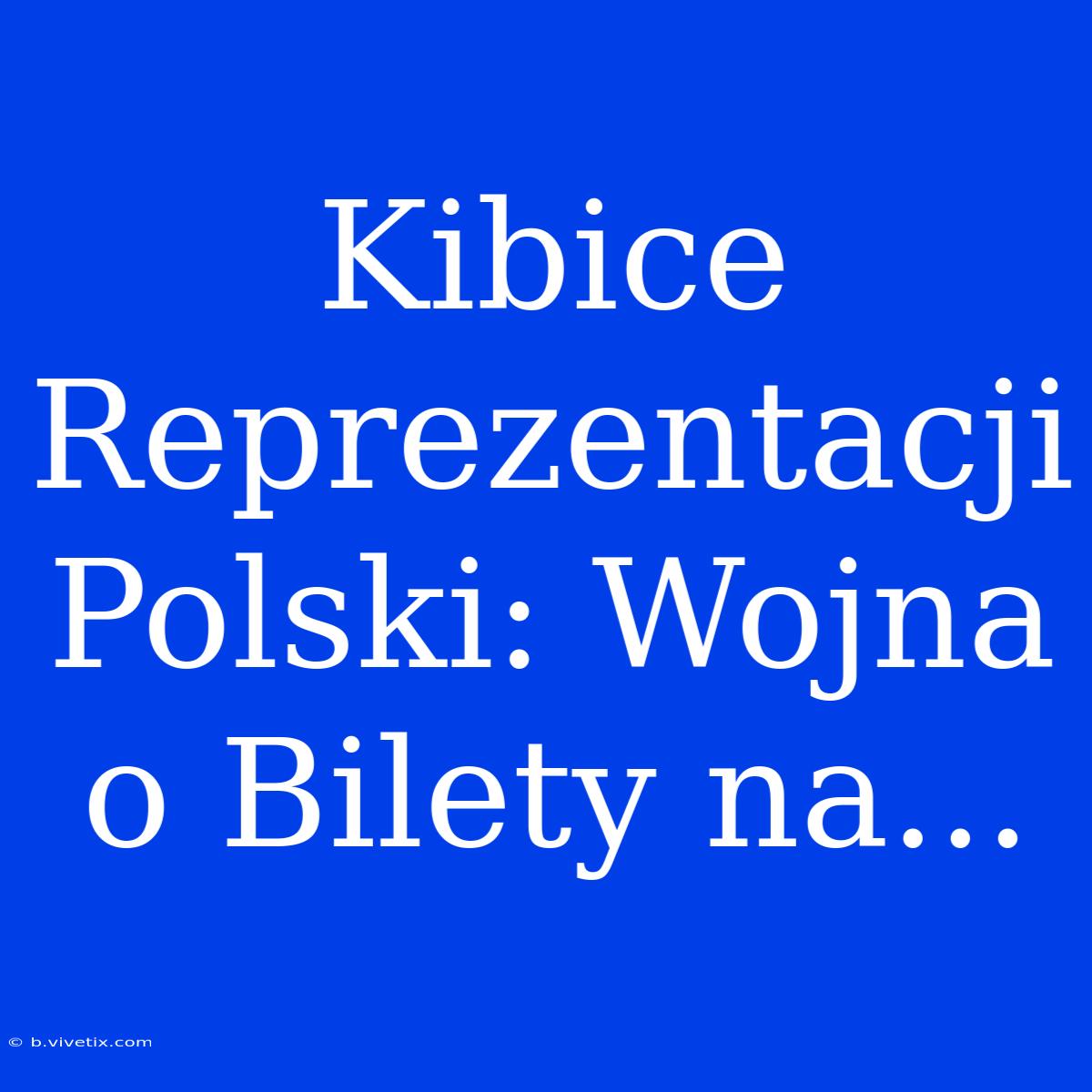 Kibice Reprezentacji Polski: Wojna O Bilety Na...