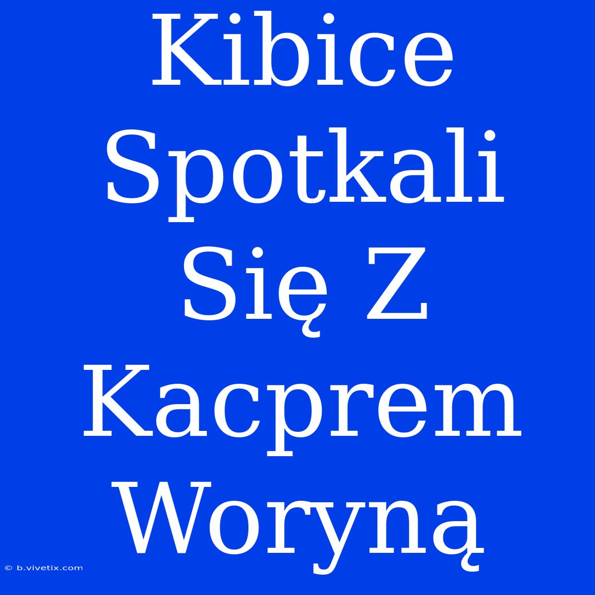 Kibice Spotkali Się Z Kacprem Woryną