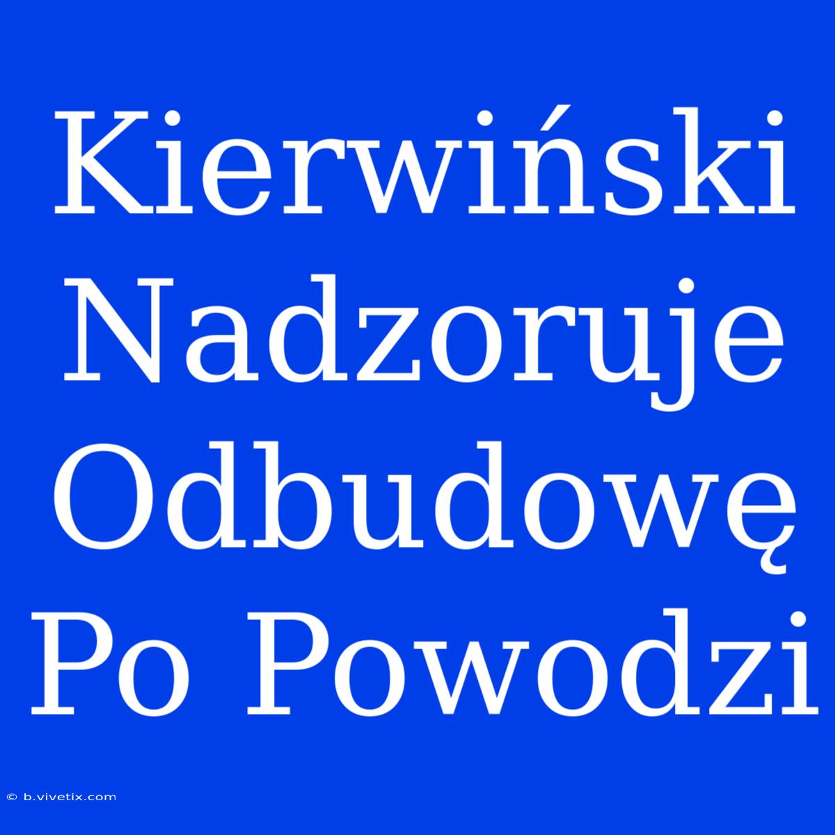 Kierwiński Nadzoruje Odbudowę Po Powodzi