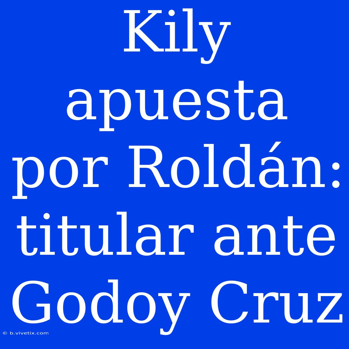 Kily Apuesta Por Roldán: Titular Ante Godoy Cruz