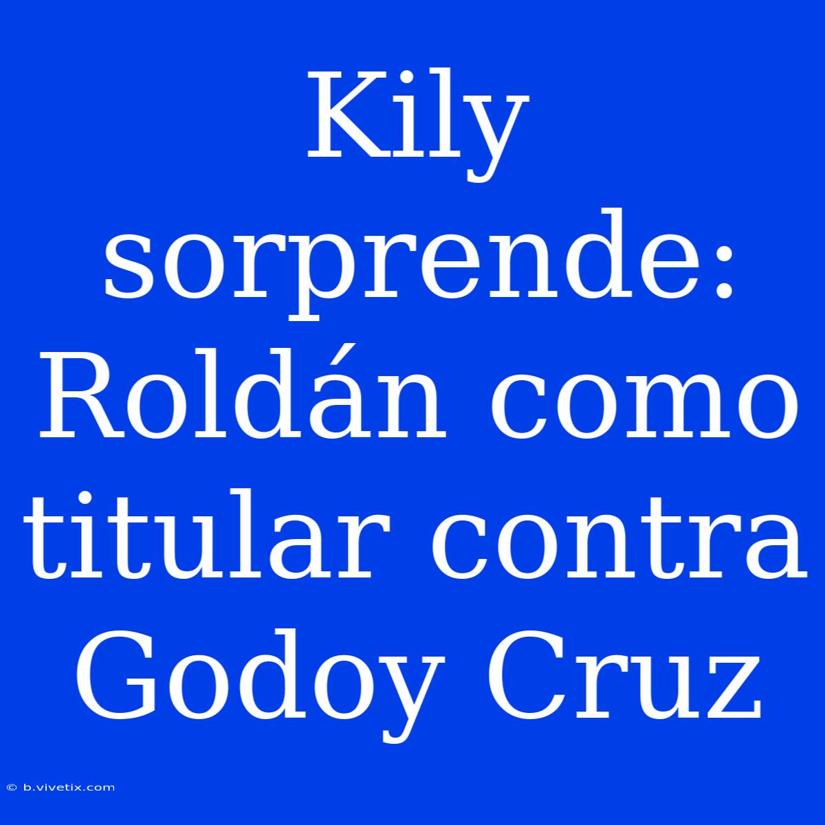 Kily Sorprende: Roldán Como Titular Contra Godoy Cruz