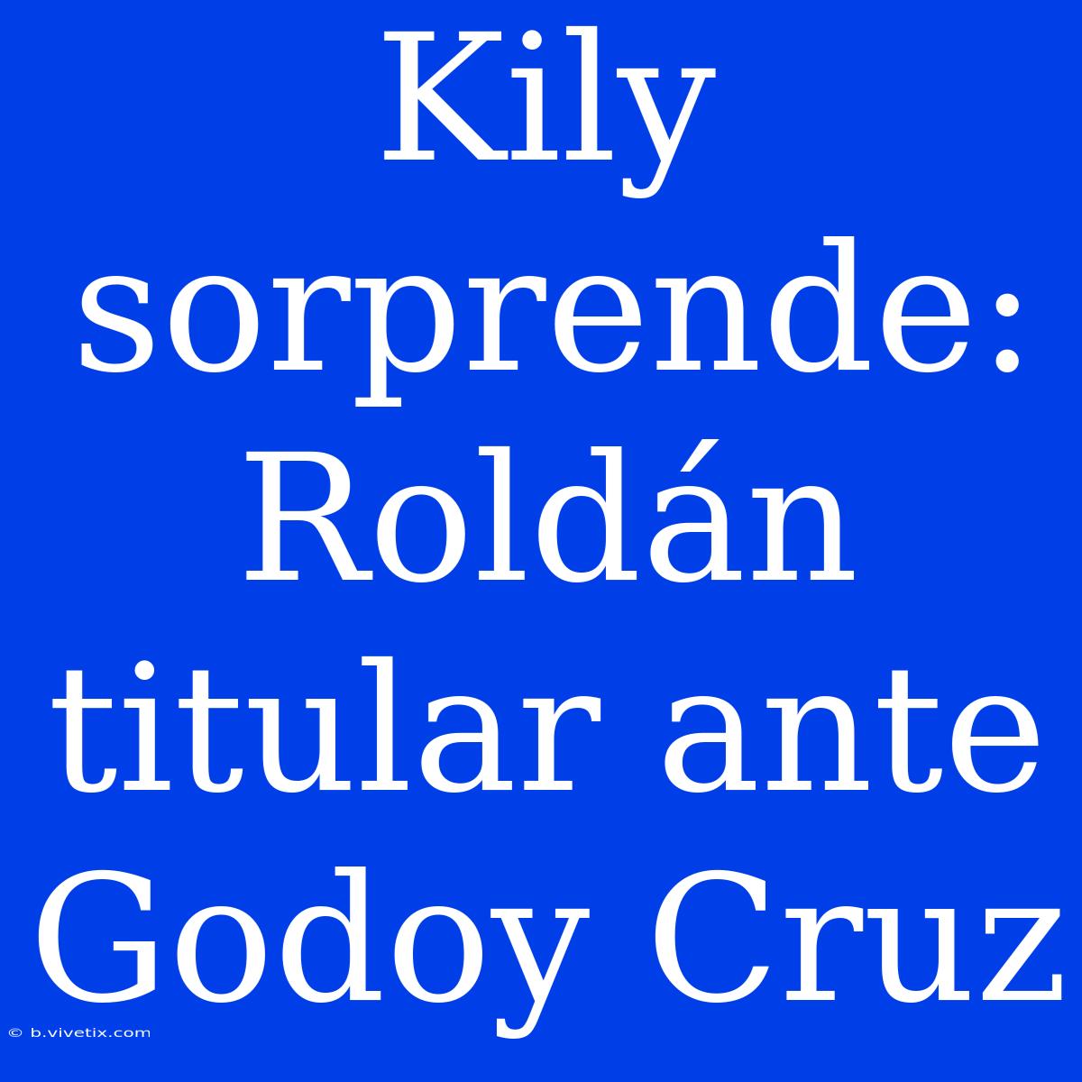 Kily Sorprende: Roldán Titular Ante Godoy Cruz