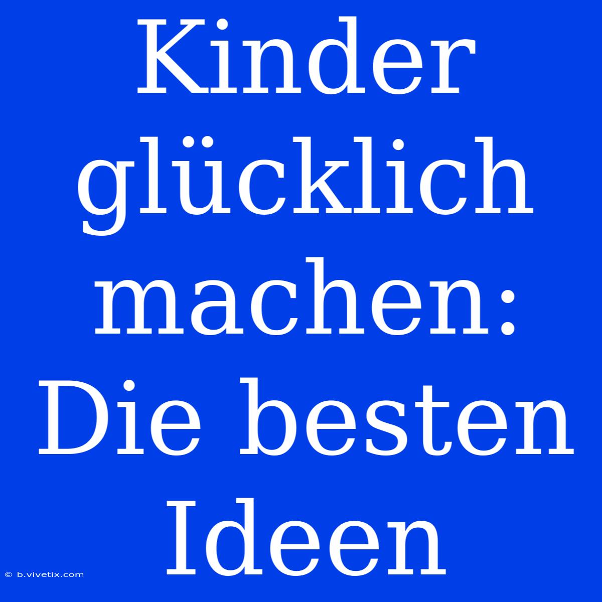 Kinder Glücklich Machen: Die Besten Ideen