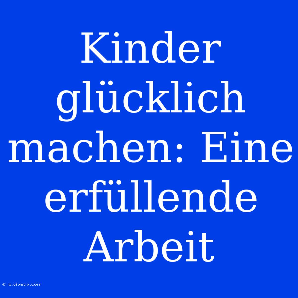 Kinder Glücklich Machen: Eine Erfüllende Arbeit