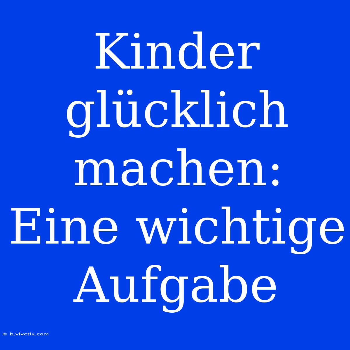 Kinder Glücklich Machen:  Eine Wichtige Aufgabe