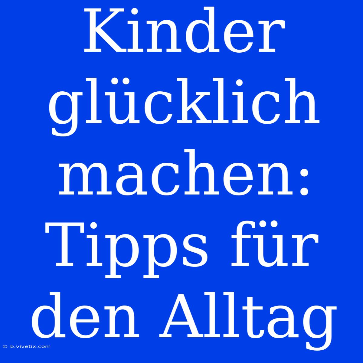 Kinder Glücklich Machen: Tipps Für Den Alltag