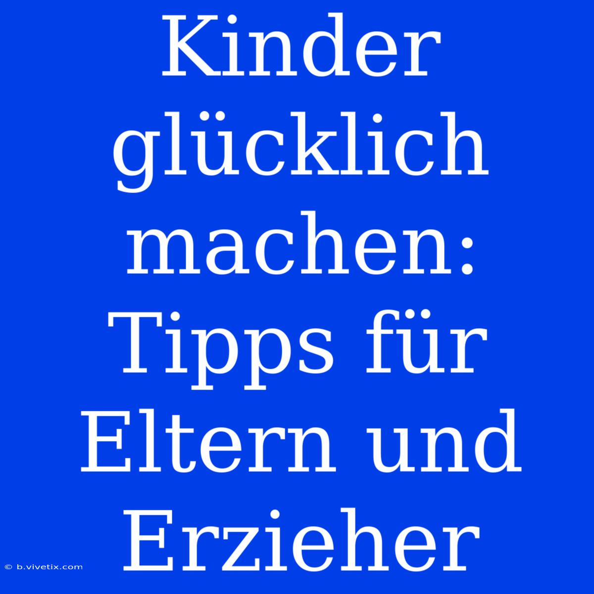 Kinder Glücklich Machen: Tipps Für Eltern Und Erzieher