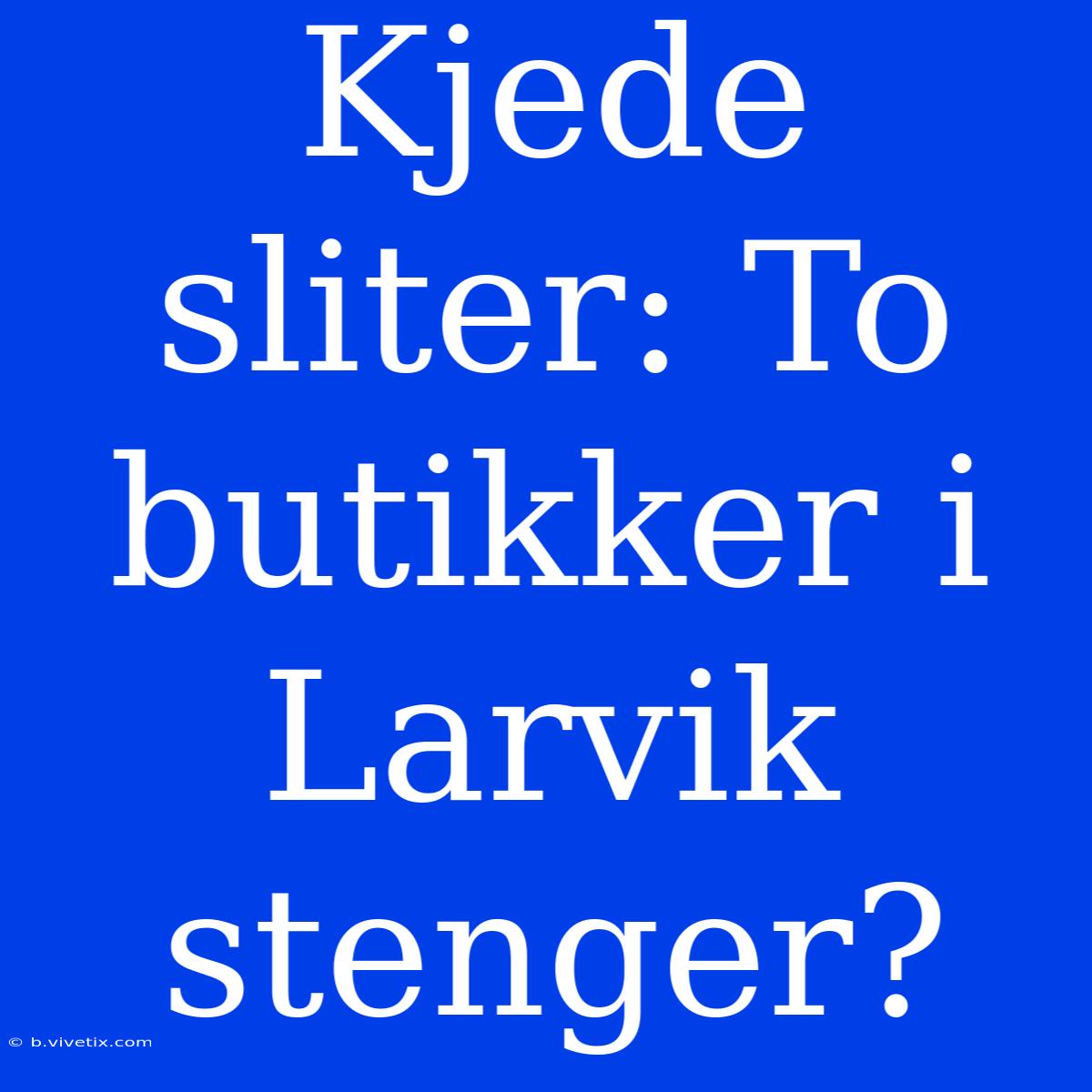 Kjede Sliter: To Butikker I Larvik Stenger?