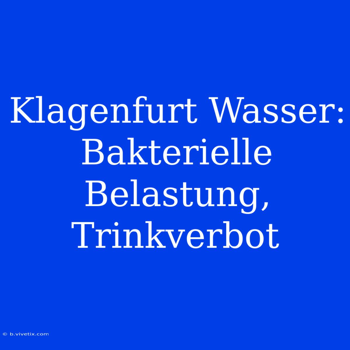 Klagenfurt Wasser: Bakterielle Belastung, Trinkverbot