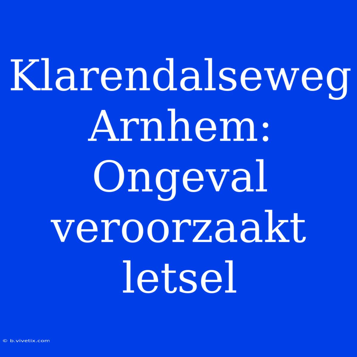 Klarendalseweg Arnhem: Ongeval Veroorzaakt Letsel