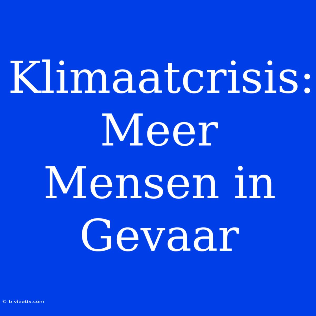 Klimaatcrisis: Meer Mensen In Gevaar 