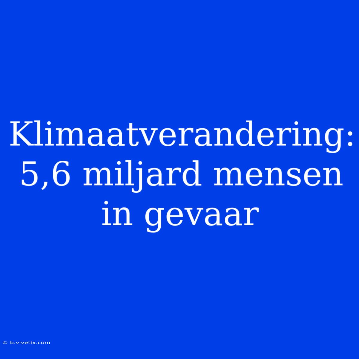 Klimaatverandering: 5,6 Miljard Mensen In Gevaar